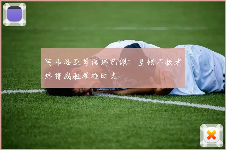 阿韦洛亚寄语姆巴佩：坚韧不拔者终将战胜艰难时光