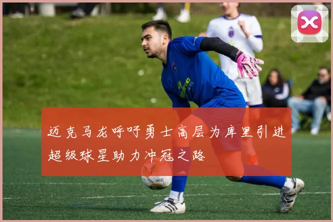 迈克马龙呼吁勇士高层为库里引进超级球星助力冲冠之路