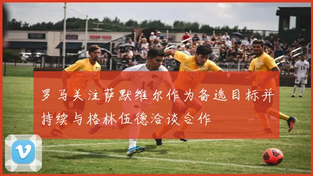 罗马关注萨默维尔作为备选目标并持续与格林伍德洽谈合作