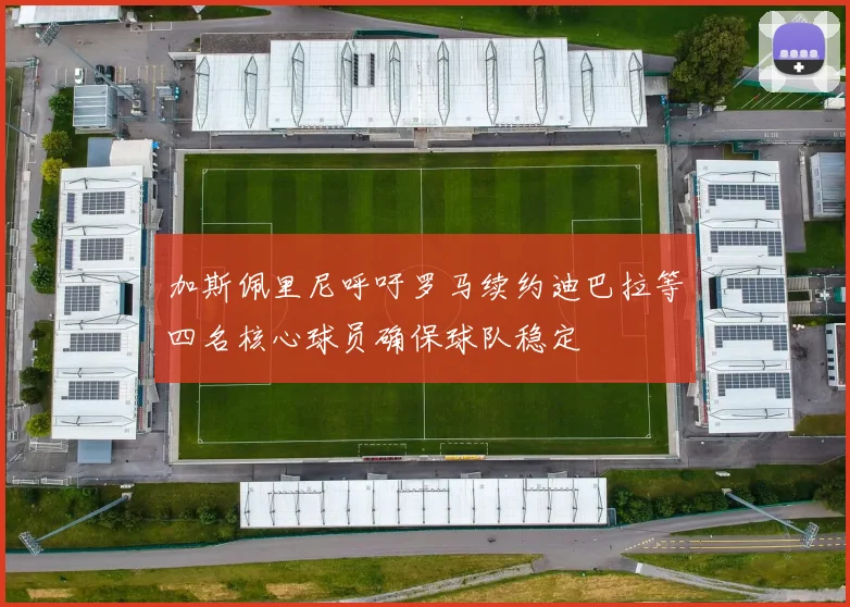 加斯佩里尼呼吁罗马续约迪巴拉等四名核心球员确保球队稳定