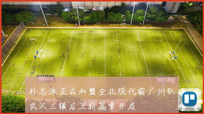 朴志洙正式加盟全北现代前广州队武汉三镇后卫新篇章开启