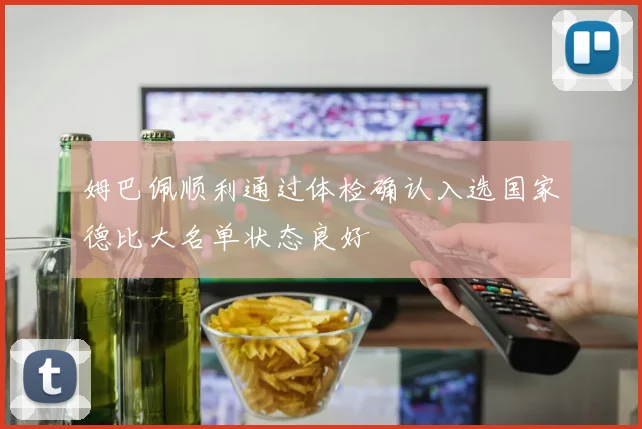 姆巴佩顺利通过体检确认入选国家德比大名单状态良好