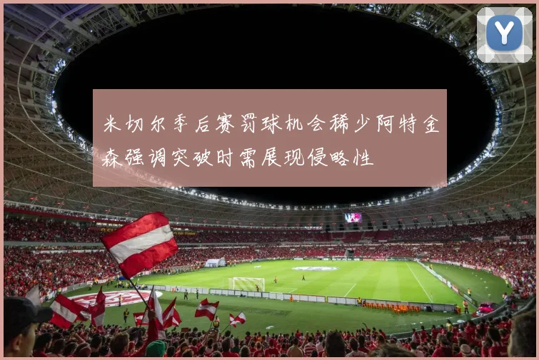 米切尔季后赛罚球机会稀少阿特金森强调突破时需展现侵略性