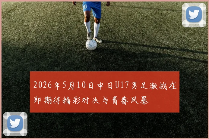2026年5月10日中日U17男足激战在即期待精彩对决与青春风暴