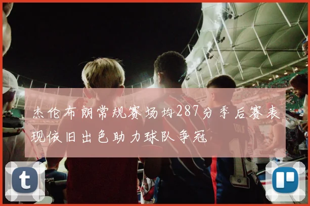 杰伦布朗常规赛场均287分季后赛表现依旧出色助力球队争冠