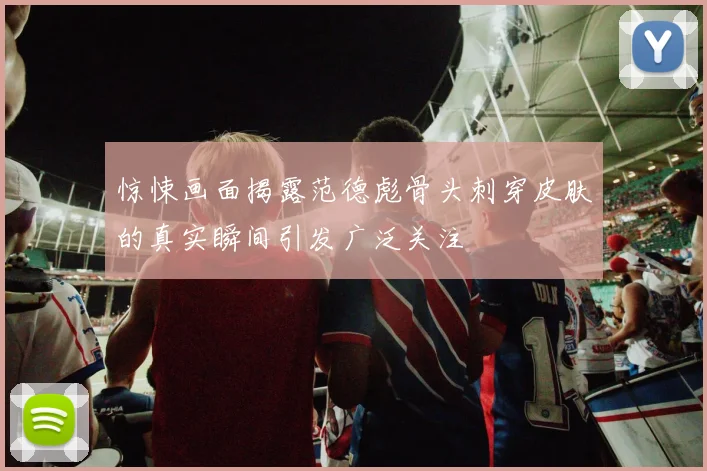 惊悚画面揭露范德彪骨头刺穿皮肤的真实瞬间引发广泛关注