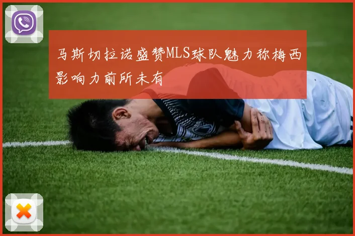 马斯切拉诺盛赞MLS球队魅力称梅西影响力前所未有