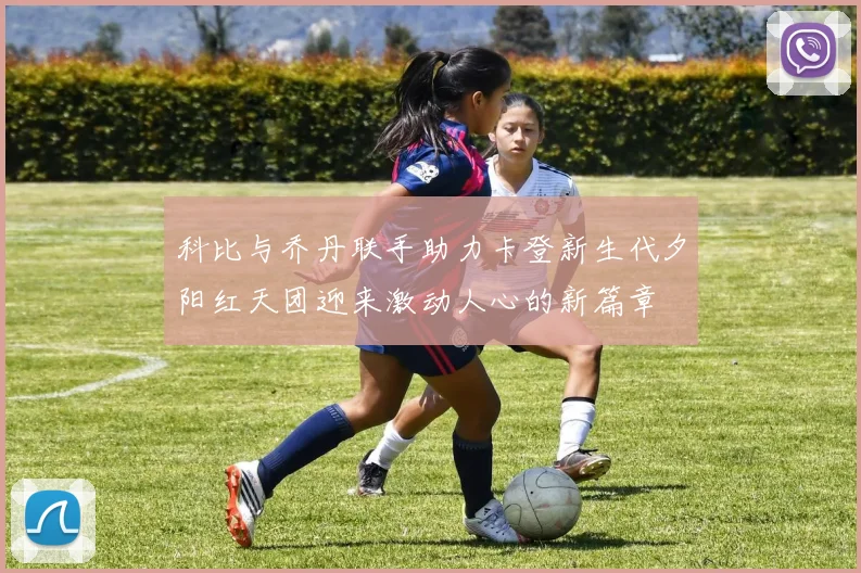 科比与乔丹联手助力卡登新生代夕阳红天团迎来激动人心的新篇章