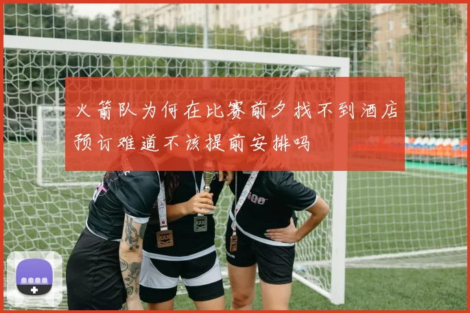 火箭队为何在比赛前夕找不到酒店预订难道不该提前安排吗
