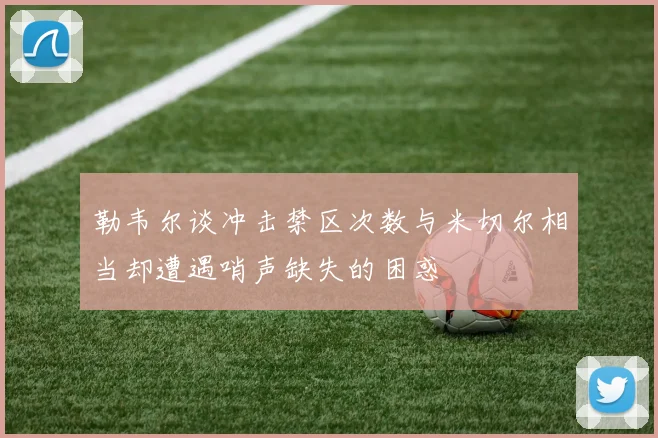 勒韦尔谈冲击禁区次数与米切尔相当却遭遇哨声缺失的困惑