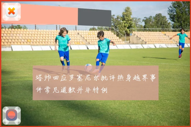 塔帅回应罗塞尼尔批评热身越界事件常见道歉并非特例