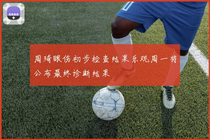 周琦眼伤初步检查结果乐观周一将公布最终诊断结果