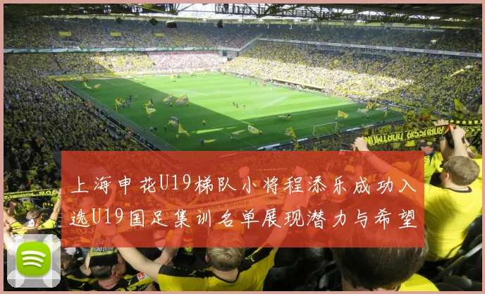 上海申花U19梯队小将程添乐成功入选U19国足集训名单展现潜力与希望
